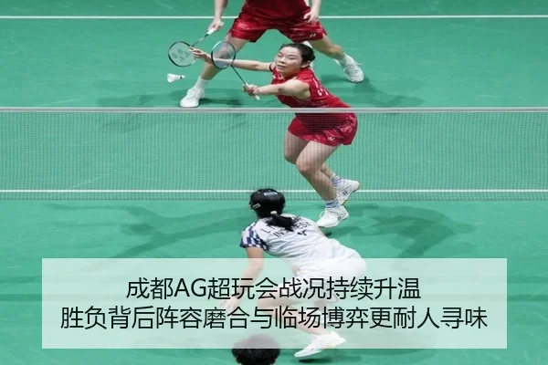 成都AG超玩会战况持续升温 胜负背后阵容磨合与临场博弈更耐人寻味 - kaiyun